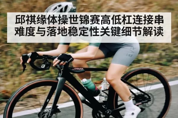 邱祺缘体操世锦赛高低杠连接串难度与落地稳定性关键细节解读