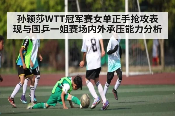 孙颖莎WTT冠军赛女单正手抢攻表现与国乒一姐赛场内外承压能力分析